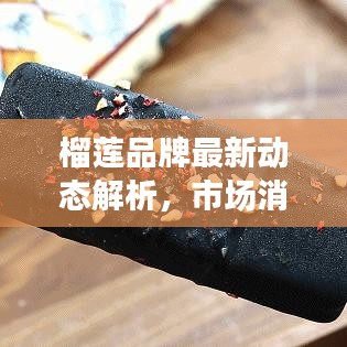 榴莲品牌最新动态解析，市场消息一网打尽！