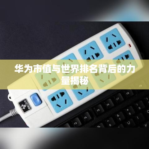 华为市值与世界排名背后的力量揭秘