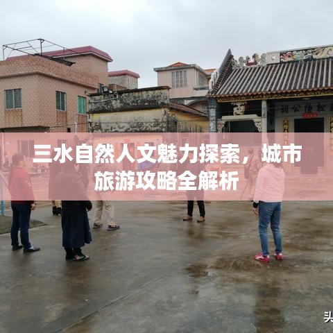 三水自然人文魅力探索，城市旅游攻略全解析