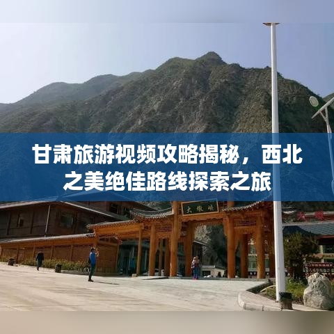 甘肃旅游视频攻略揭秘，西北之美绝佳路线探索之旅