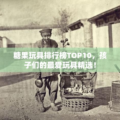 糖果玩具排行榜TOP10，孩子们的最爱玩具精选！