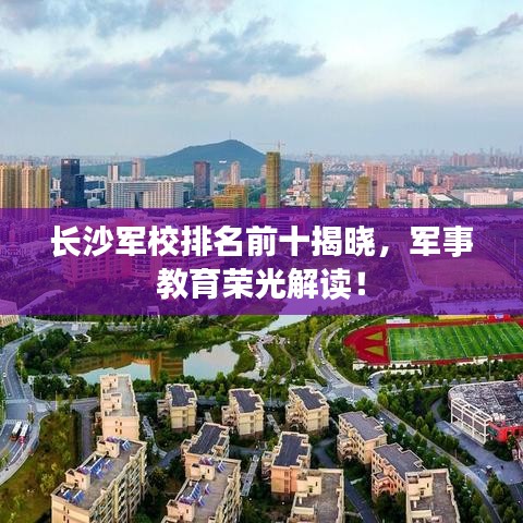 长沙军校排名前十揭晓，军事教育荣光解读！