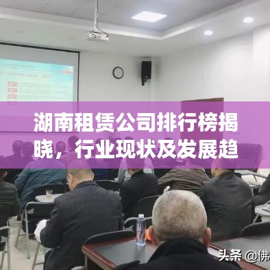 湖南租赁公司排行榜揭晓，行业现状及发展趋势深度解读