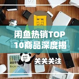 闲鱼热销TOP10商品深度揭秘，探秘爆款背后的奥秘