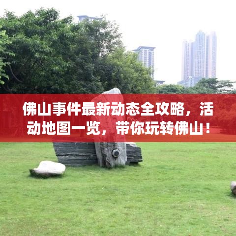 佛山事件最新动态全攻略，活动地图一览，带你玩转佛山！
