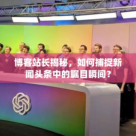 博客站长揭秘，如何捕捉新闻头条中的瞩目瞬间？