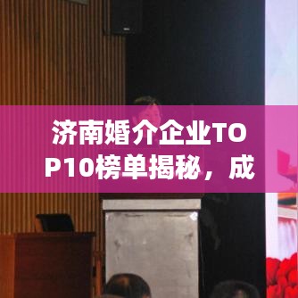 济南婚介企业TOP10榜单揭秘，成功背后的故事解读