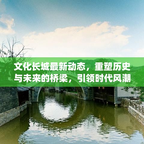 文化长城最新动态，重塑历史与未来的桥梁，引领时代风潮！