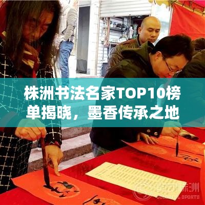 株洲书法名家TOP10榜单揭晓，墨香传承之地探秘