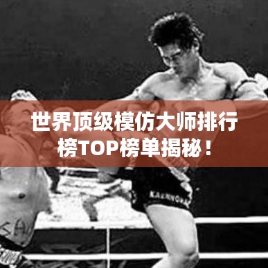 世界顶级模仿大师排行榜TOP榜单揭秘！