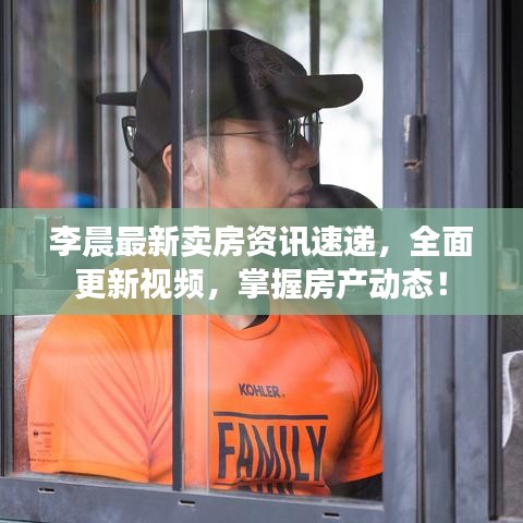 李晨最新卖房资讯速递，全面更新视频，掌握房产动态！