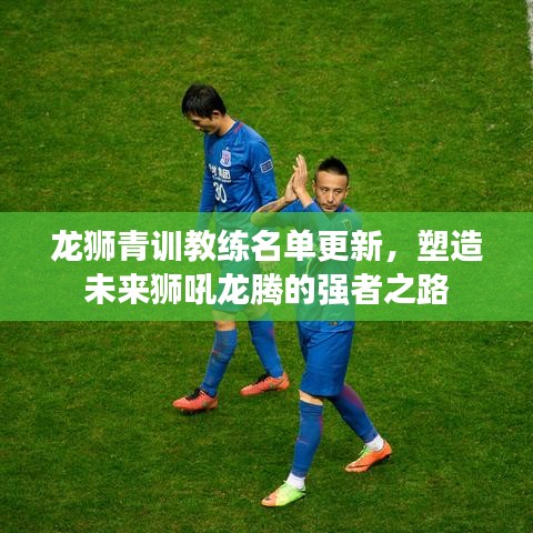 龙狮青训教练名单更新，塑造未来狮吼龙腾的强者之路