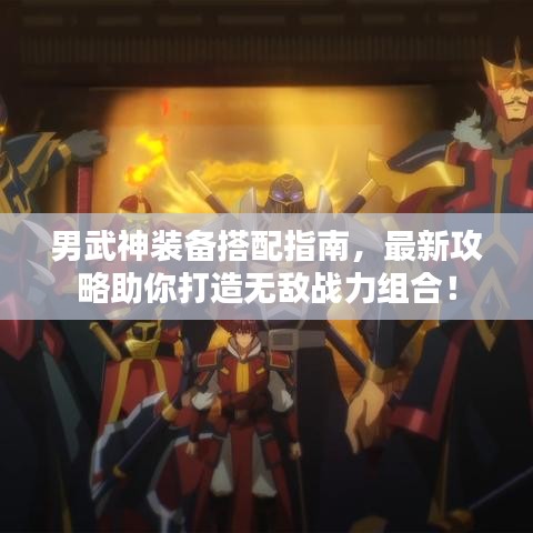 男武神装备搭配指南，最新攻略助你打造无敌战力组合！