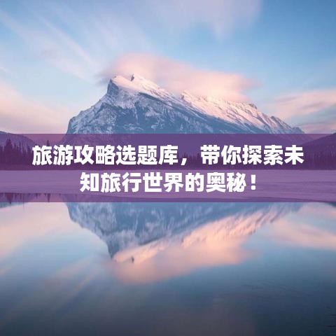 旅游攻略选题库，带你探索未知旅行世界的奥秘！