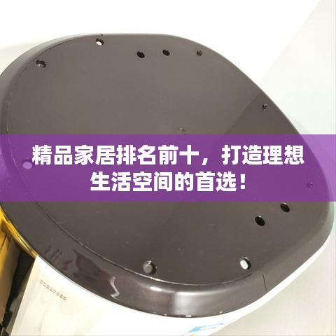 精品家居排名前十，打造理想生活空间的首选！
