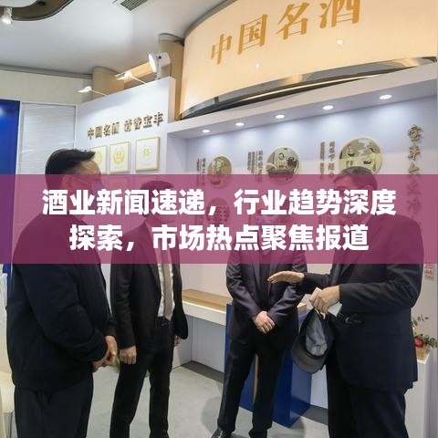 酒业新闻速递，行业趋势深度探索，市场热点聚焦报道