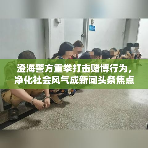 澄海警方重拳打击赌博行为，净化社会风气成新闻头条焦点