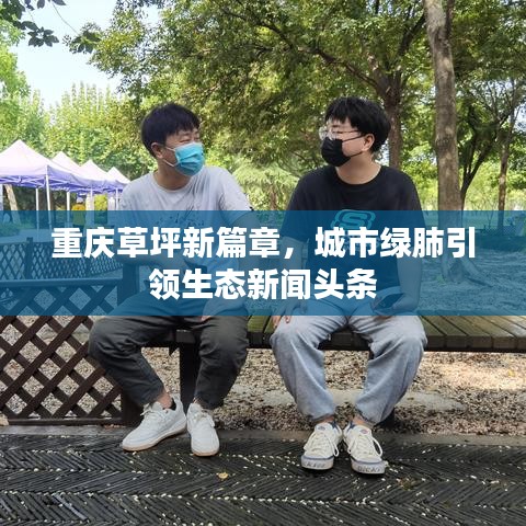 重庆草坪新篇章，城市绿肺引领生态新闻头条