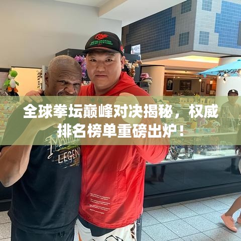 全球拳坛巅峰对决揭秘，权威排名榜单重磅出炉！