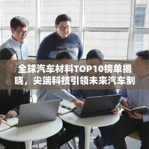 全球汽车材料TOP10榜单揭晓，尖端科技引领未来汽车制造新篇章
