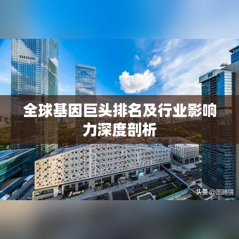 全球基因巨头排名及行业影响力深度剖析