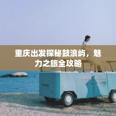 重庆出发探秘鼓浪屿，魅力之旅全攻略