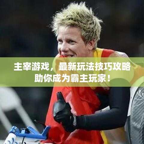主宰游戏，最新玩法技巧攻略助你成为霸主玩家！