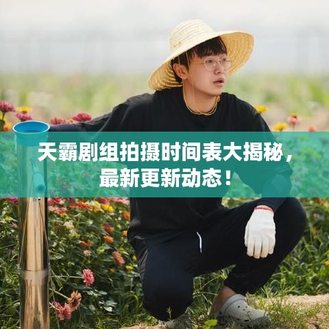 天霸剧组拍摄时间表大揭秘，最新更新动态！