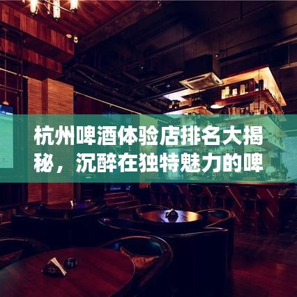 杭州啤酒体验店排名大揭秘，沉醉在独特魅力的啤酒之旅