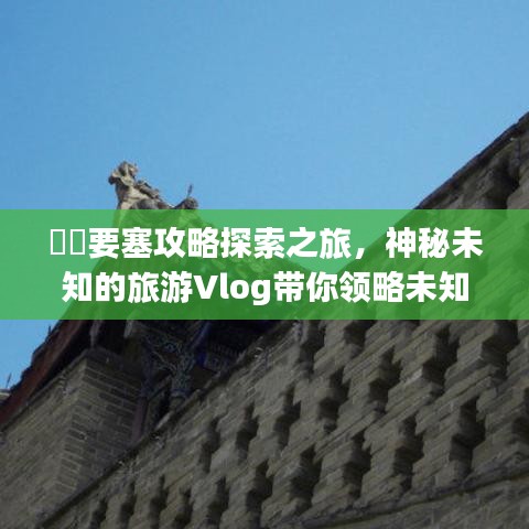 ​​要塞攻略探索之旅，神秘未知的旅游Vlog带你领略未知魅力