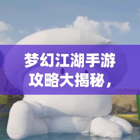 梦幻江湖手游攻略大揭秘，探索未知游戏世界的奥秘