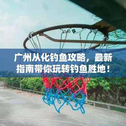 广州从化钓鱼攻略，最新指南带你玩转钓鱼胜地！