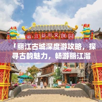 「丽江古城深度游攻略，探寻古韵魅力，畅游丽江溜达之旅」