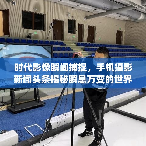 时代影像瞬间捕捉，手机摄影新闻头条揭秘瞬息万变的世界
