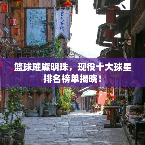 篮球璀璨明珠，现役十大球星排名榜单揭晓！
