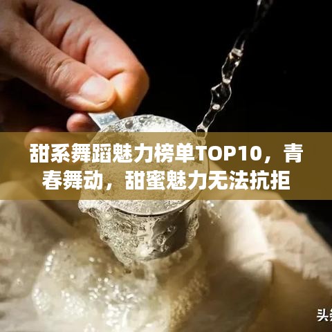 甜系舞蹈魅力榜单TOP10，青春舞动，甜蜜魅力无法抗拒