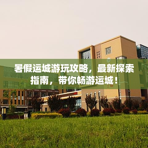 暑假运城游玩攻略，最新探索指南，带你畅游运城！
