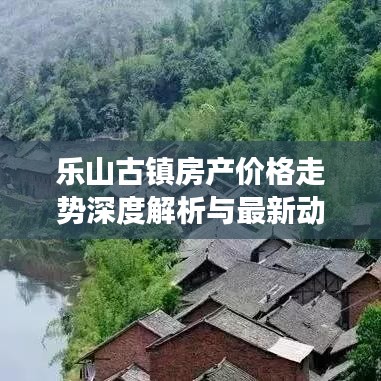 乐山古镇房产价格走势深度解析与最新动态观察