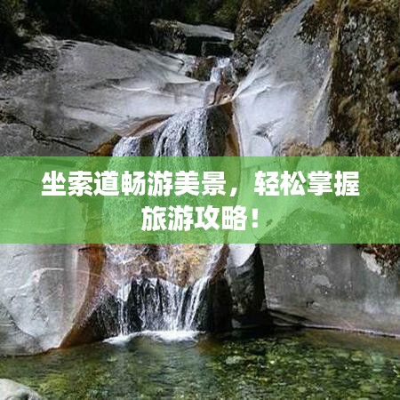 坐索道畅游美景，轻松掌握旅游攻略！
