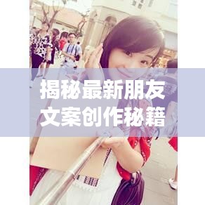 揭秘最新朋友文案创作秘籍，轻松撰写吸睛交友文案！