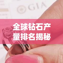 全球钻石产量排名揭秘，探寻钻石产地的神秘面纱