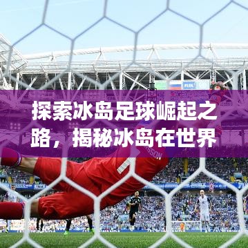 探索冰岛足球崛起之路，揭秘冰岛在世界杯的排名与实力展现