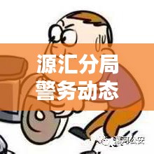 源汇分局警务动态速递，传递社会正能量，聚焦新闻头条