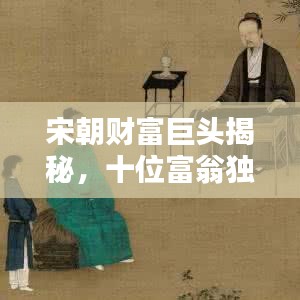 宋朝财富巨头揭秘，十位富翁独占鳌头，千年前的财富传奇人物盘点