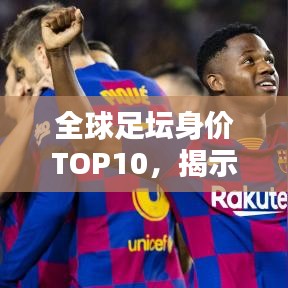 全球足坛身价TOP10，揭示顶级球员荣耀与价值榜单揭晓！