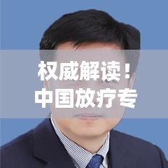 权威解读！中国放疗专家排名前十名深度剖析