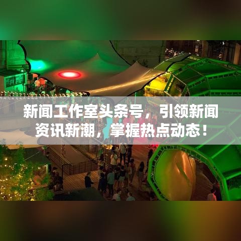 新闻工作室头条号，引领新闻资讯新潮，掌握热点动态！
