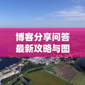 博客分享问答最新攻略与图片大全，热点资讯与实用技巧轻松掌握