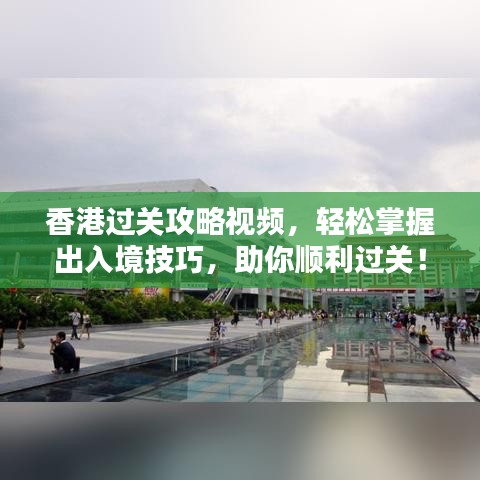 香港过关攻略视频，轻松掌握出入境技巧，助你顺利过关！