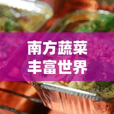 南方蔬菜丰富世界大揭秘，一键百度，蔬菜信息全掌握